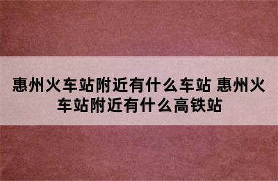 惠州火车站附近有什么车站 惠州火车站附近有什么高铁站